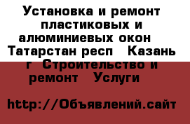 Установка и ремонт пластиковых и алюминиевых окон  - Татарстан респ., Казань г. Строительство и ремонт » Услуги   